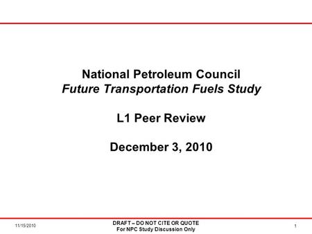 11/15/2010 National Petroleum Council Future Transportation Fuels Study L1 Peer Review December 3, 2010 1 DRAFT – DO NOT CITE OR QUOTE For NPC Study Discussion.