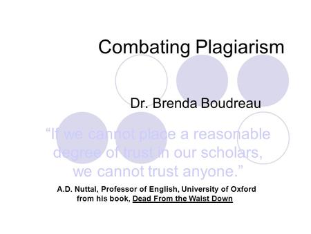 Combating Plagiarism Dr. Brenda Boudreau “If we cannot place a reasonable degree of trust in our scholars, we cannot trust anyone.” A.D. Nuttal, Professor.