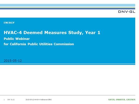 DNV GL © 2015-05-12 SAFER, SMARTER, GREENER DNV GL © 2015-05-12 HVAC-4 Webinar at CPUC 2015-05-12 ENERGY HVAC-4 Deemed Measures Study, Year 1 1 Public.