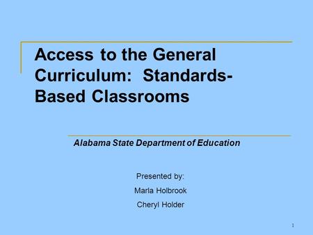 1 Presented by: Marla Holbrook Cheryl Holder Access to the General Curriculum: Standards- Based Classrooms Alabama State Department of Education.