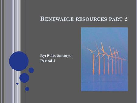 R ENEWABLE RESOURCES PART 2 By: Felix Santoyo Period 4.