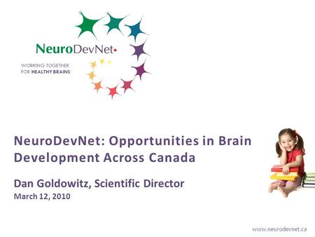 Www.neurodevnet.ca WORKING TOGETHER FOR HEALTHY BRAINS NeuroDevNet: Opportunities in Brain Development Across Canada Dan Goldowitz, Scientific Director.