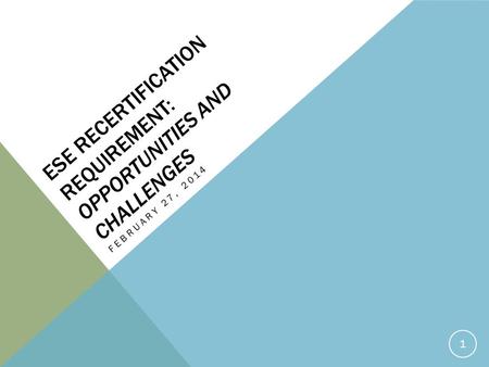 ESE RECERTIFICATION REQUIREMENT: OPPORTUNITIES AND CHALLENGES FEBRUARY 27, 2014 1.