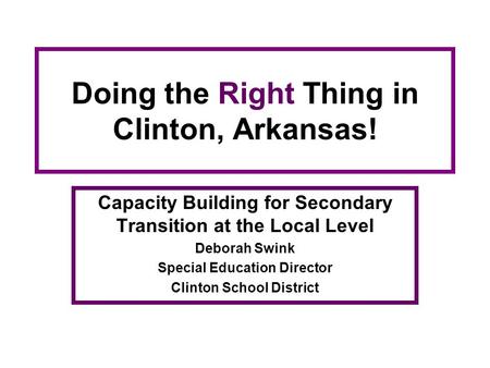 Doing the Right Thing in Clinton, Arkansas! Capacity Building for Secondary Transition at the Local Level Deborah Swink Special Education Director Clinton.