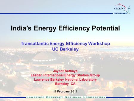 India’s Energy Efficiency Potential Transatlantic Energy Efficiency Workshop UC Berkeley Jayant Sathaye Leader, International Energy Studies Group Lawrence.