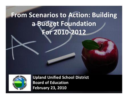 From Scenarios to Action: Building a Budget Foundation For 2010-2012 Upland Unified School District Board of Education February 23, 2010.