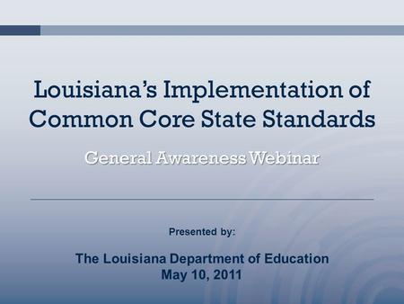 Louisiana’s Implementation of Common Core State Standards General Awareness Webinar Presented by: The Louisiana Department of Education May 10, 2011.