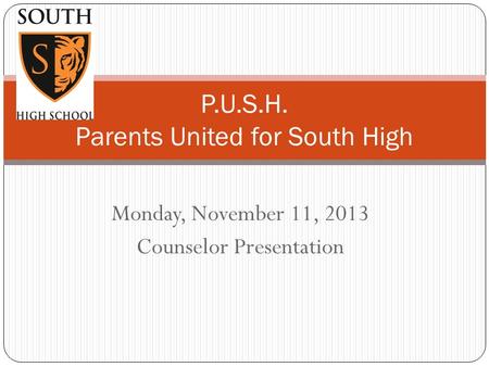 Monday, November 11, 2013 Counselor Presentation P.U.S.H. Parents United for South High.