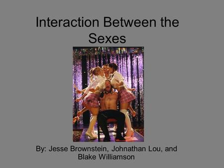 Interaction Between the Sexes By: Jesse Brownstein, Johnathan Lou, and Blake Williamson.