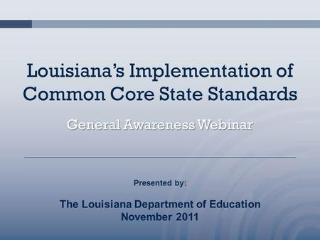 Louisiana’s Implementation of Common Core State Standards General Awareness Webinar Presented by: The Louisiana Department of Education November 2011.