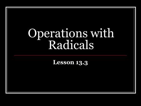 Operations with Radicals Lesson 13.3. 43210 In addition to level 3.0 and above and beyond what was taught in class, the student may: · Make connection.