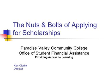 The Nuts & Bolts of Applying for Scholarships Paradise Valley Community College Office of Student Financial Assistance Providing Access to Learning Ken.