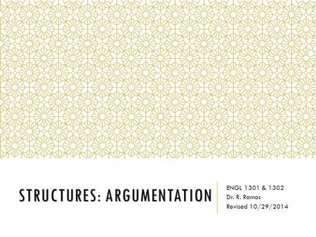 STRUCTURES: ARGUMENTATION ENGL 1301 & 1302 Dr. R. Ramos Revised 10/29/2014.