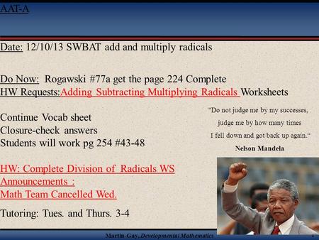 Martin-Gay, Developmental Mathematics 1 AAT-A Date: 12/10/13 SWBAT add and multiply radicals Do Now: Rogawski #77a get the page 224 Complete HW Requests:Adding.