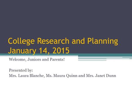 College Research and Planning January 14, 2015 Welcome, Juniors and Parents! Presented by: Mrs. Laura Blanche, Ms. Maura Quinn and Mrs. Janet Dunn.