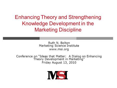 Enhancing Theory and Strengthening Knowledge Development in the Marketing Discipline Ruth N. Bolton Marketing Science Institute www.msi.org Conference.