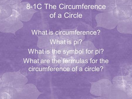 8-1C The Circumference of a Circle What is circumference? What is pi? What is the symbol for pi? What are the formulas for the circumference of a circle?