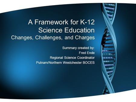 A Framework for K-12 Science Education Changes, Challenges, and Charges Summary created by: Fred Ende Regional Science Coordinator Putnam/Northern Westchester.