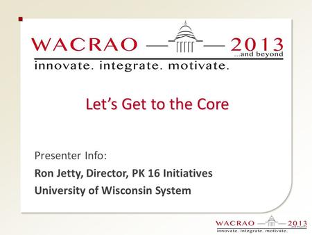 Let’s Get to the Core Presenter Info: Ron Jetty, Director, PK 16 Initiatives University of Wisconsin System.