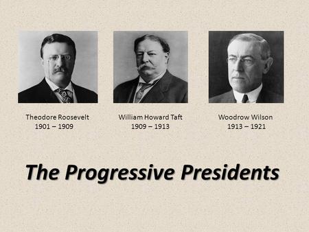 The Progressive Presidents Theodore Roosevelt William Howard Taft Woodrow Wilson 1901 – 1909 1909 – 1913 1913 – 1921.