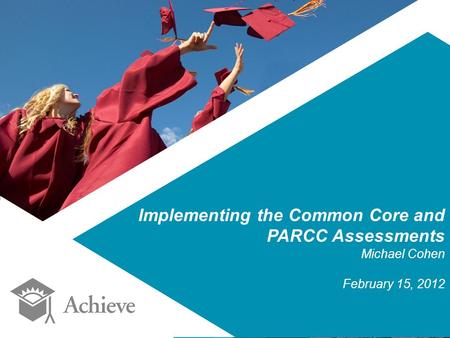 Implementing the Common Core and PARCC Assessments Michael Cohen February 15, 2012.