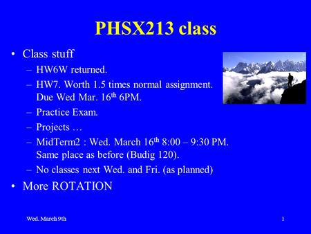 Wed. March 9th1 PHSX213 class Class stuff –HW6W returned. –HW7. Worth 1.5 times normal assignment. Due Wed Mar. 16 th 6PM. –Practice Exam. –Projects …