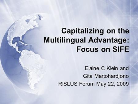 Capitalizing on the Multilingual Advantage: Focus on SIFE Elaine C Klein and Gita Martohardjono RISLUS Forum May 22, 2009.