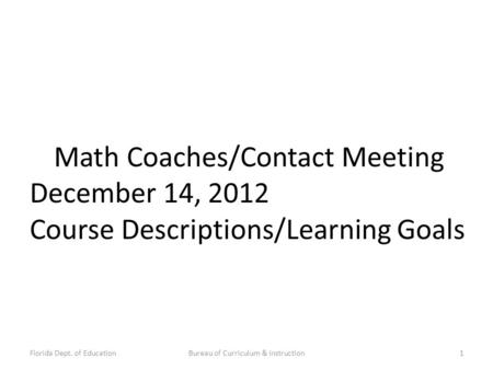 Florida Dept. of EducationBureau of Curriculum & Instruction1 Math Coaches/Contact Meeting December 14, 2012 Course Descriptions/Learning Goals.