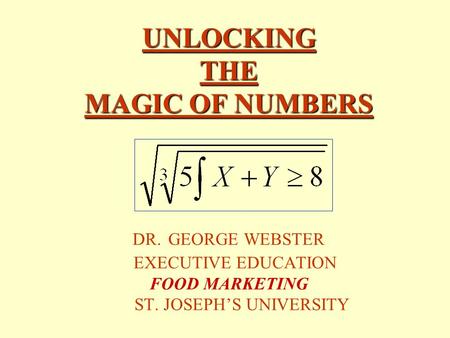 UNLOCKING THE MAGIC OF NUMBERS UNLOCKING THE MAGIC OF NUMBERS DR. GEORGE WEBSTER EXECUTIVE EDUCATION FOOD MARKETING ST. JOSEPH’S UNIVERSITY.