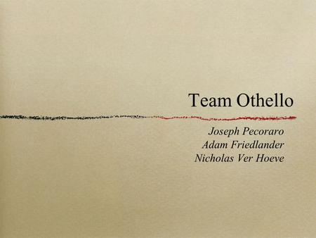 Team Othello Joseph Pecoraro Adam Friedlander Nicholas Ver Hoeve.