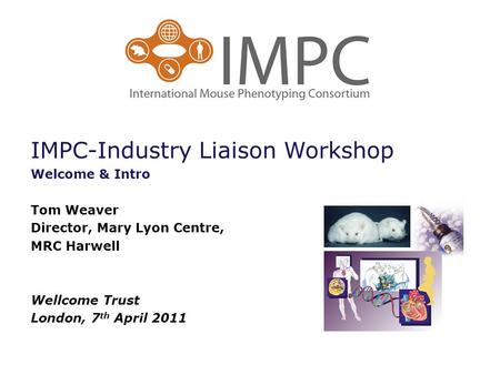 IMPC-Industry Liaison Workshop Welcome & Intro Tom Weaver Director, Mary Lyon Centre, MRC Harwell Wellcome Trust London, 7 th April 2011.