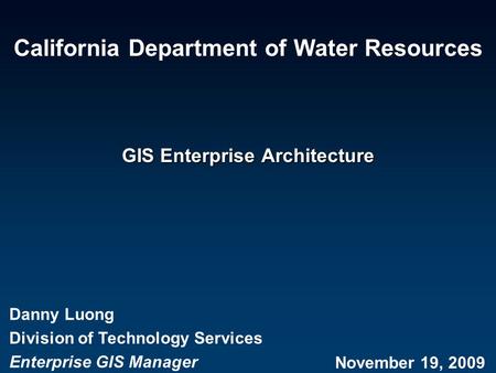 GIS Enterprise Architecture Danny Luong Division of Technology Services Enterprise GIS Manager November 19, 2009 California Department of Water Resources.