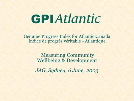 Genuine Progress Index for Atlantic Canada Indice de progrès véritable - Atlantique Measuring Community Wellbeing & Development JAG, Sydney, 6 June, 2003.