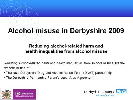 Alcohol misuse in Derbyshire 2009 Reducing alcohol-related harm and health inequalities from alcohol misuse Reducing alcohol-related harm and health inequalities.