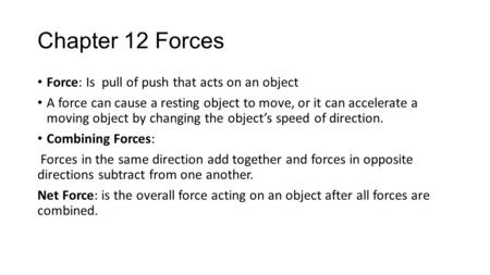 Chapter 12 Forces Force: Is pull of push that acts on an object A force can cause a resting object to move, or it can accelerate a moving object by changing.