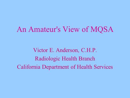 An Amateur's View of MQSA Victor E. Anderson, C.H.P. Radiologic Health Branch California Department of Health Services.