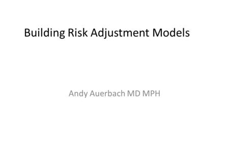 Building Risk Adjustment Models Andy Auerbach MD MPH.