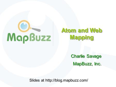 Atom and Web Mapping Charlie Savage MapBuzz, Inc. Charlie Savage MapBuzz, Inc. Slides at