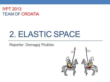 2. ELASTIC SPACE Reporter: Domagoj Pluščec IYPT 2013 TEAM OF CROATIA.