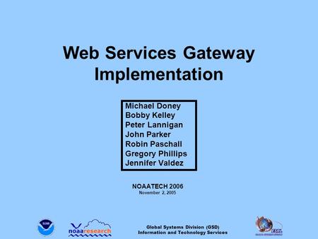 Global Systems Division (GSD) Information and Technology Services Web Services Gateway Implementation Michael Doney Bobby Kelley Peter Lannigan John Parker.