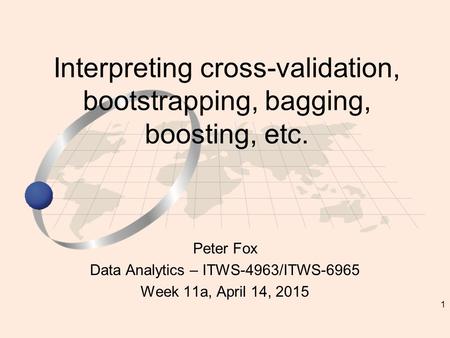 1 Peter Fox Data Analytics – ITWS-4963/ITWS-6965 Week 11a, April 14, 2015 Interpreting cross-validation, bootstrapping, bagging, boosting, etc.