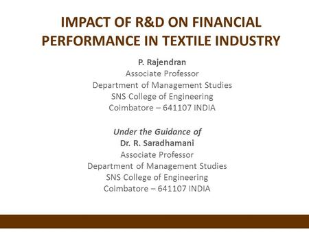 IMPACT OF R&D ON FINANCIAL PERFORMANCE IN TEXTILE INDUSTRY Under the Guidance of Dr. R. Saradhamani Associate Professor Department of Management Studies.