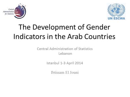 The Development of Gender Indicators in the Arab Countries Central Administration of Statistics Lebanon Istanbul 1-3 April 2014 Ibtissam El Jouni.