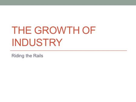 THE GROWTH OF INDUSTRY Riding the Rails. Focus Question What role should government take in the economy?