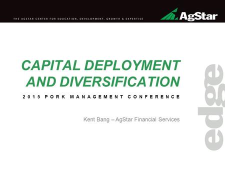 CAPITAL DEPLOYMENT AND DIVERSIFICATION Kent Bang – AgStar Financial Services 2015 PORK MANAGEMENT CONFERENCE.