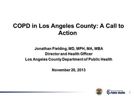 COPD in Los Angeles County: A Call to Action COPD in Los Angeles County: A Call to Action Jonathan Fielding, MD, MPH, MA, MBA Director and Health Officer.