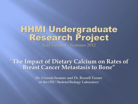 HHMI Undergraduate Research Project Jody Gordon - Summer 2012 “ The Impact of Dietary Calcium on Rates of Breast Cancer Metastasis to Bone” Dr. Urszula.