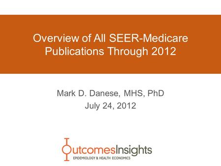 Overview of All SEER-Medicare Publications Through 2012 Mark D. Danese, MHS, PhD July 24, 2012.