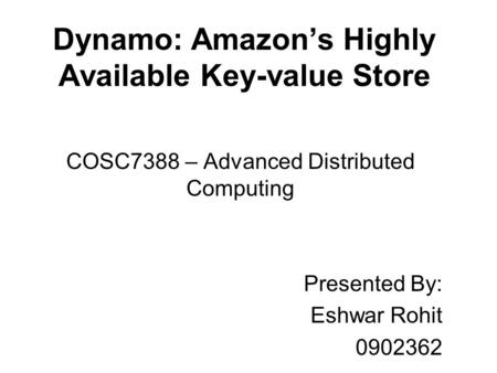 Dynamo: Amazon’s Highly Available Key-value Store COSC7388 – Advanced Distributed Computing Presented By: Eshwar Rohit 0902362.