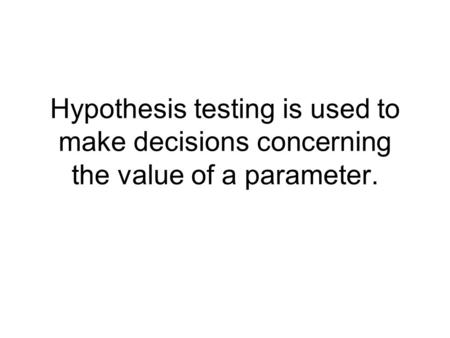 Hypothesis testing is used to make decisions concerning the value of a parameter.